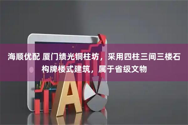 海顺优配 厦门绩光铜柱坊，采用四柱三间三楼石构牌楼式建筑，属于省级文物