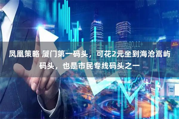 凤凰策略 厦门第一码头，可花2元坐到海沧嵩屿码头，也是市民专线码头之一