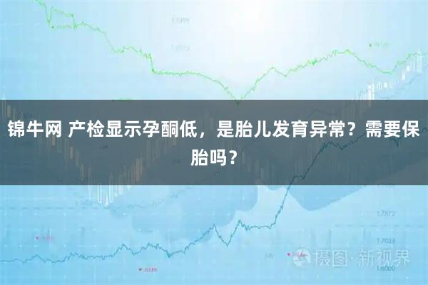 锦牛网 产检显示孕酮低，是胎儿发育异常？需要保胎吗？