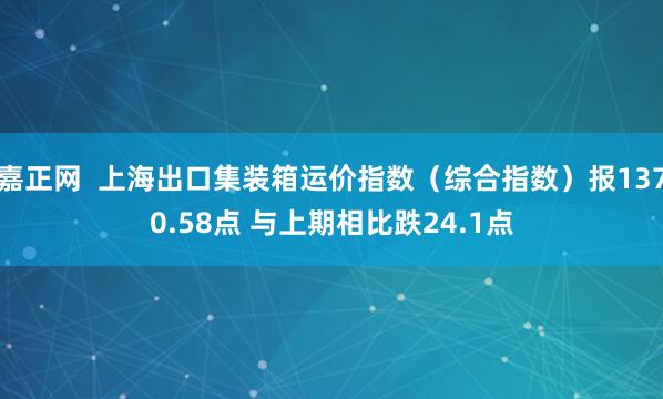 嘉正网  上海出口集装箱运价指数（综合指数）报1370.58点 与上期相比跌24.1点