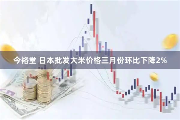 今裕堂 日本批发大米价格三月份环比下降2%