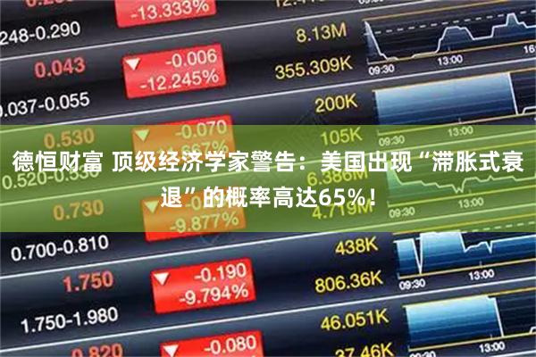 德恒财富 顶级经济学家警告：美国出现“滞胀式衰退”的概率高达65%！