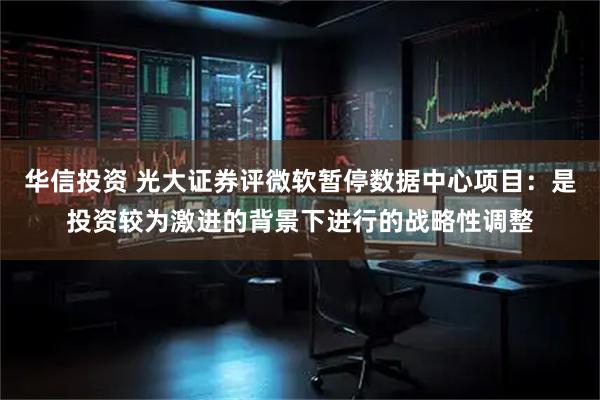华信投资 光大证券评微软暂停数据中心项目：是投资较为激进的背景下进行的战略性调整