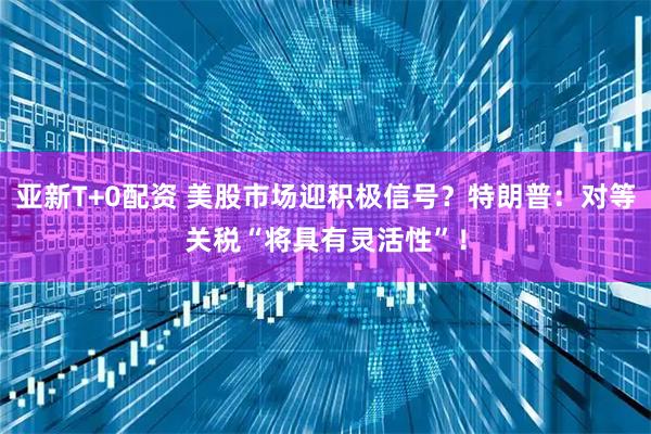 亚新T+0配资 美股市场迎积极信号？特朗普：对等关税“将具有灵活性”！