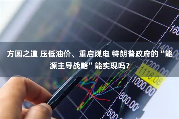 方圆之道 压低油价、重启煤电 特朗普政府的“能源主导战略”能实现吗？