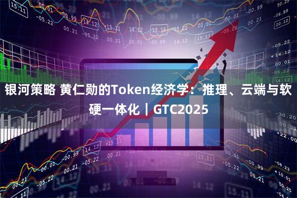 银河策略 黄仁勋的Token经济学：推理、云端与软硬一体化｜GTC2025