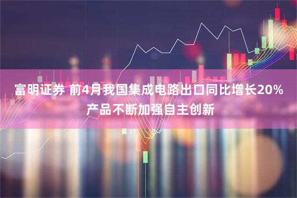 富明证券 前4月我国集成电路出口同比增长20% 产品不断加强自主创新