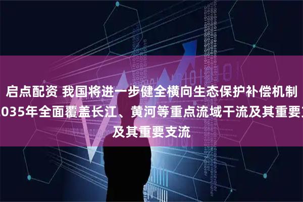 启点配资 我国将进一步健全横向生态保护补偿机制 到2035年全面覆盖长江、黄河等重点流域干流及其重要支流