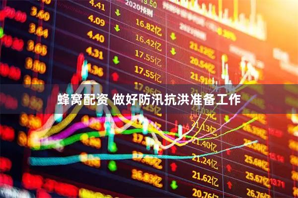 蜂窝配资 做好防汛抗洪准备工作