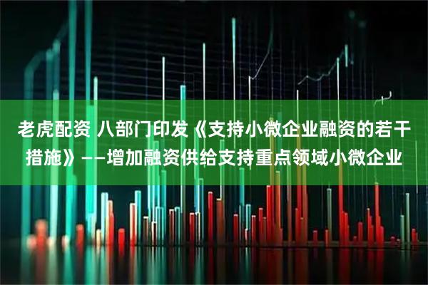 老虎配资 八部门印发《支持小微企业融资的若干措施》——增加融资供给支持重点领域小微企业