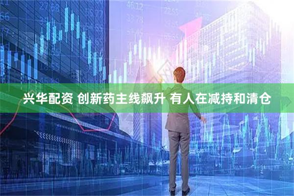 兴华配资 创新药主线飙升 有人在减持和清仓