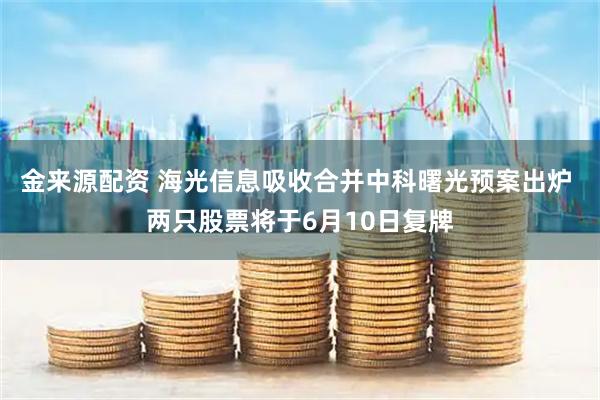 金来源配资 海光信息吸收合并中科曙光预案出炉 两只股票将于6月10日复牌