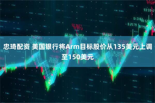 忠琦配资 美国银行将Arm目标股价从135美元上调至150美元