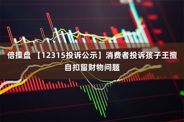 倍操盘 【12315投诉公示】消费者投诉孩子王擅自扣留财物问题