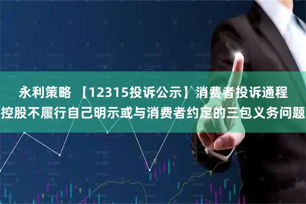 永利策略 【12315投诉公示】消费者投诉通程控股不履行自己明示或与消费者约定的三包义务问题
