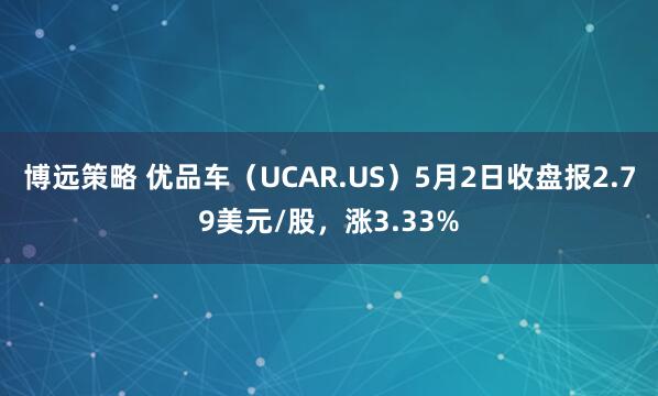 博远策略 优品车（UCAR.US）5月2日收盘报2.79美元/股，涨3.33%