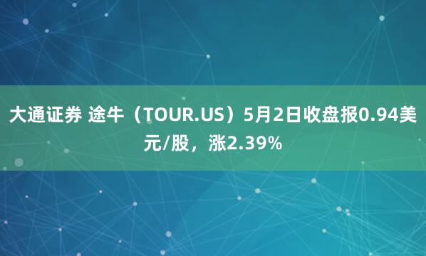 大通证券 途牛（TOUR.US）5月2日收盘报0.94美元/股，涨2.39%