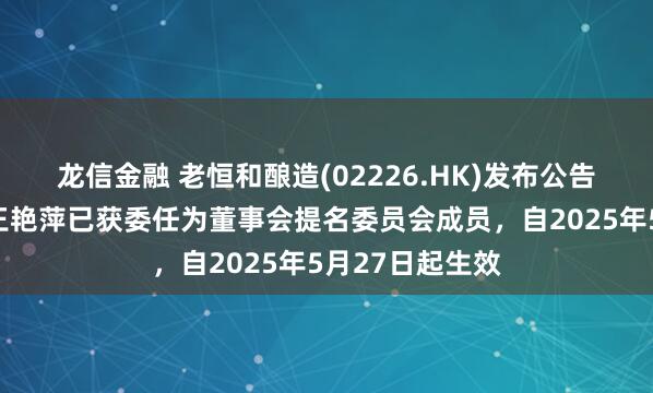 龙信金融 老恒和酿造(02226.HK)发布公告，非执行董事王艳萍已获委任为董事会提名委员会成员，自2025年5月27日起生效