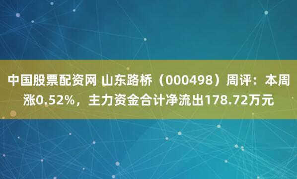 中国股票配资网 山东路桥（000498）周评：本周涨0.52%，主力资金合计净流出178.72万元