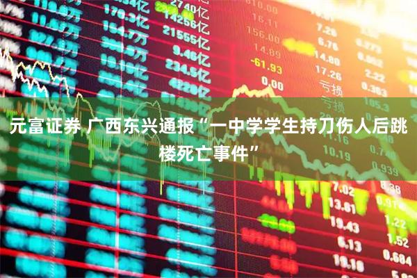 元富证券 广西东兴通报“一中学学生持刀伤人后跳楼死亡事件”