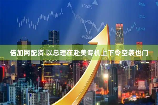 倍加网配资 以总理在赴美专机上下令空袭也门
