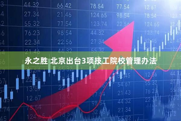 永之胜 北京出台3项技工院校管理办法