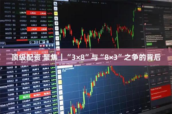 顶级配资 聚焦｜“3×8”与“8×3”之争的背后