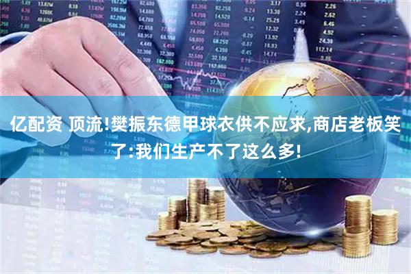亿配资 顶流!樊振东德甲球衣供不应求,商店老板笑了:我们生产不了这么多!