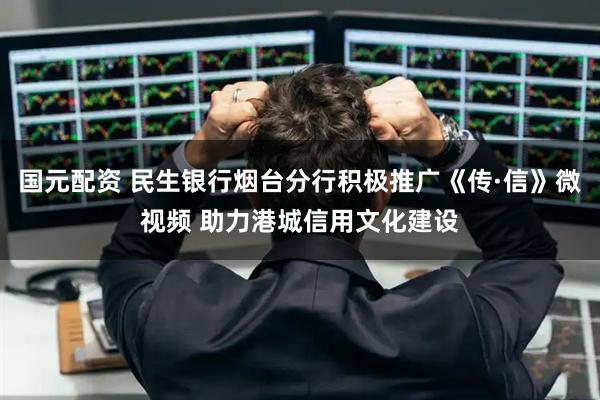 国元配资 民生银行烟台分行积极推广《传·信》微视频 助力港城信用文化建设