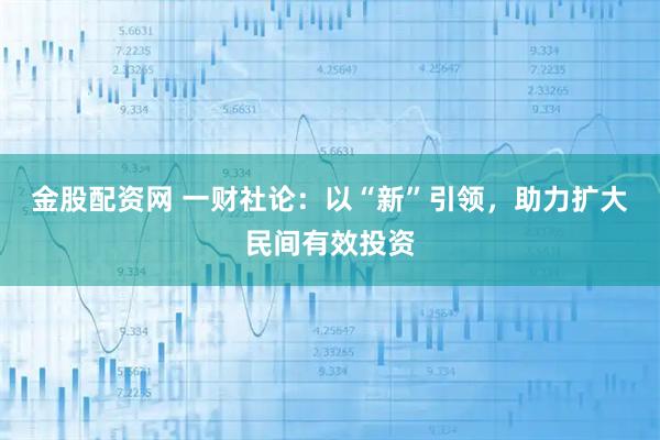 金股配资网 一财社论：以“新”引领，助力扩大民间有效投资