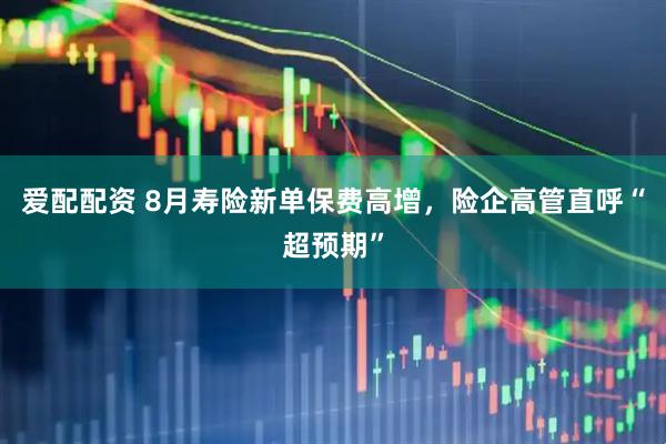 爱配配资 8月寿险新单保费高增，险企高管直呼“超预期”