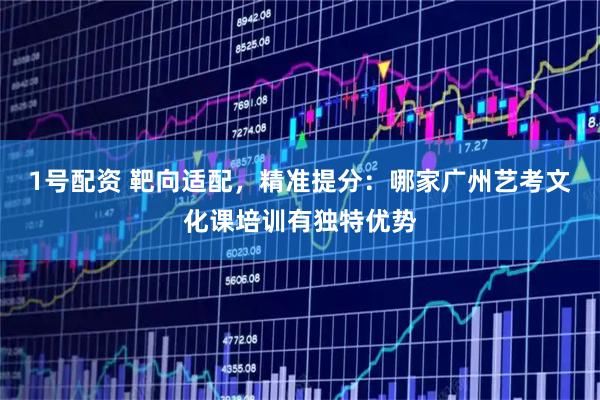 1号配资 靶向适配，精准提分：哪家广州艺考文化课培训有独特优势