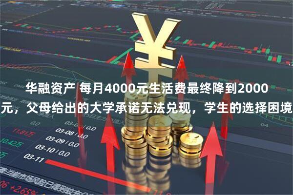 华融资产 每月4000元生活费最终降到2000元，父母给出的大学承诺无法兑现，学生的选择困境
