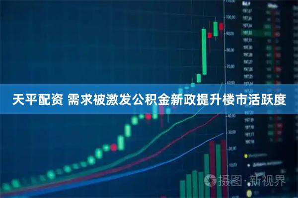 天平配资 需求被激发公积金新政提升楼市活跃度
