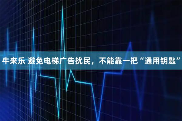 牛来乐 避免电梯广告扰民，不能靠一把“通用钥匙”
